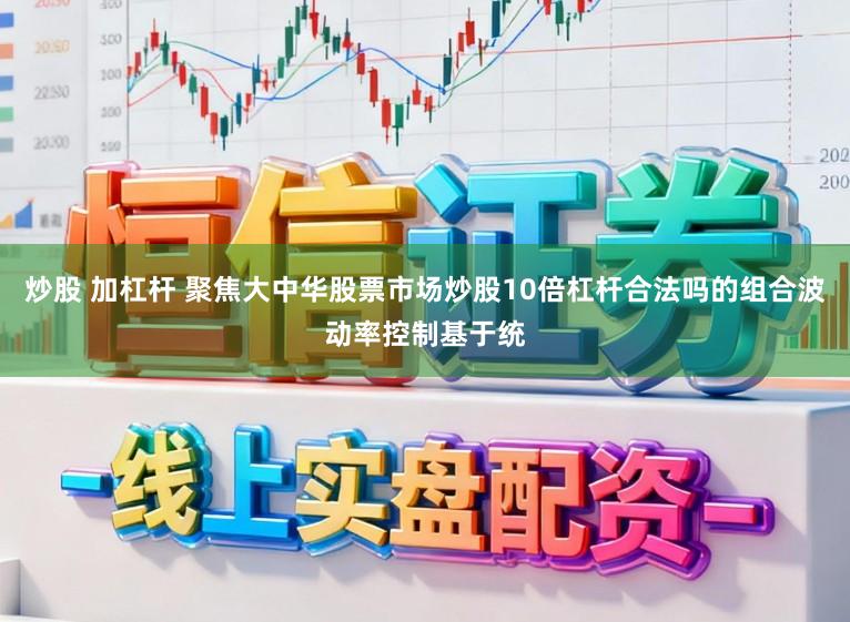 炒股 加杠杆 聚焦大中华股票市场炒股10倍杠杆合法吗的组合波动率控制基于统