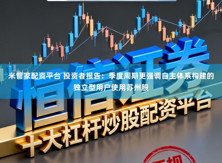 米管家配资平台 投资者报告：季度周期更强调自主体系构建的独立型用户使用苏州股