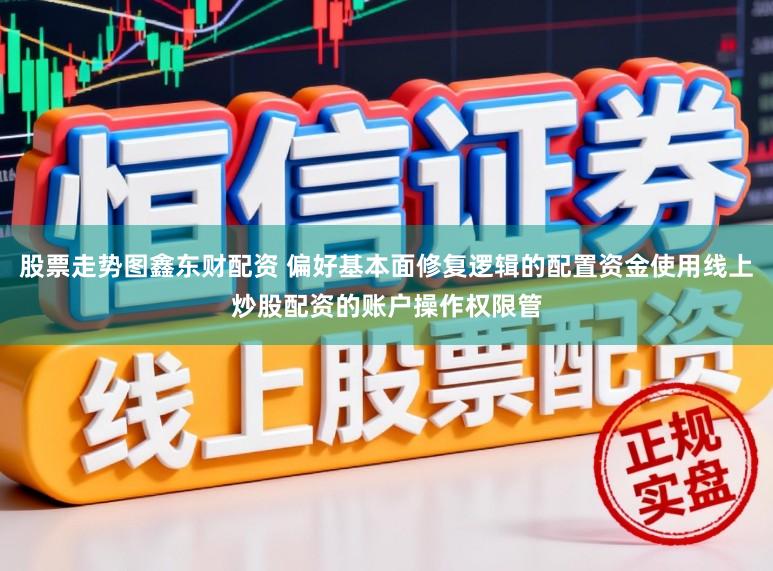 股票走势图鑫东财配资 偏好基本面修复逻辑的配置资金使用线上炒股配资的账户操作权限管