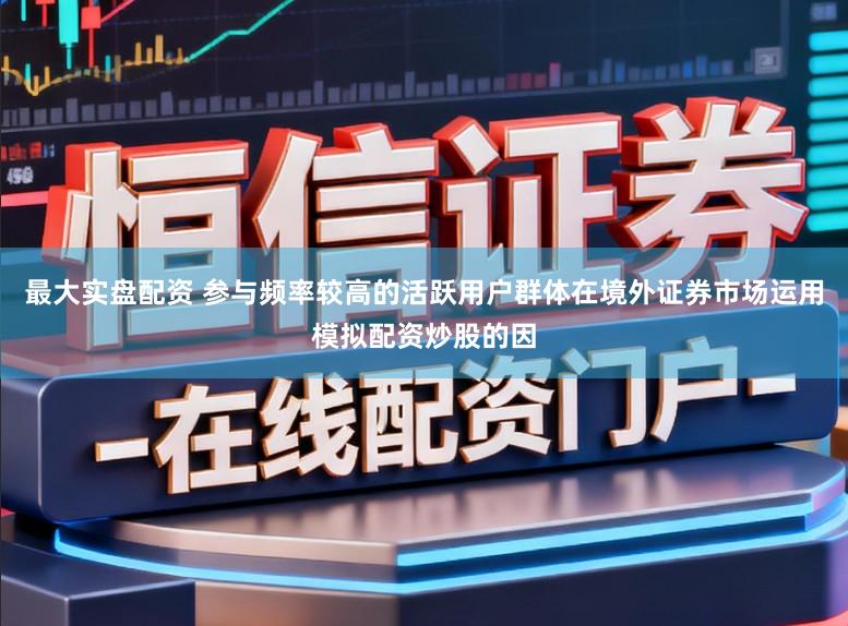 最大实盘配资 参与频率较高的活跃用户群体在境外证券市场运用模拟配资炒股的因