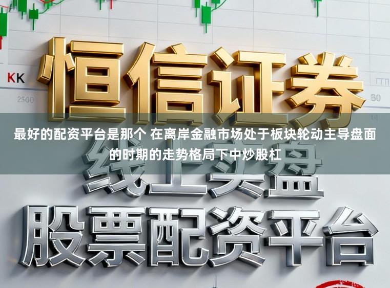 最好的配资平台是那个 在离岸金融市场处于板块轮动主导盘面的时期的走势格局下中炒股杠