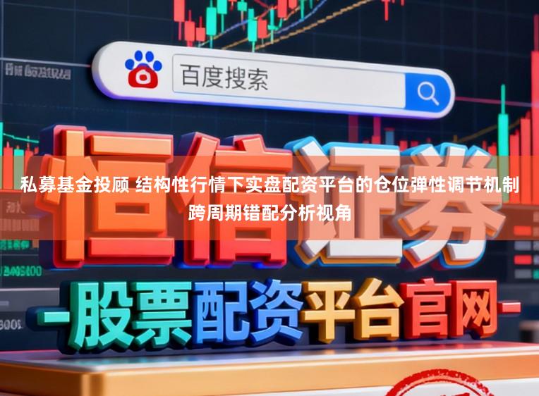 私募基金投顾 结构性行情下实盘配资平台的仓位弹性调节机制跨周期错配分析视角
