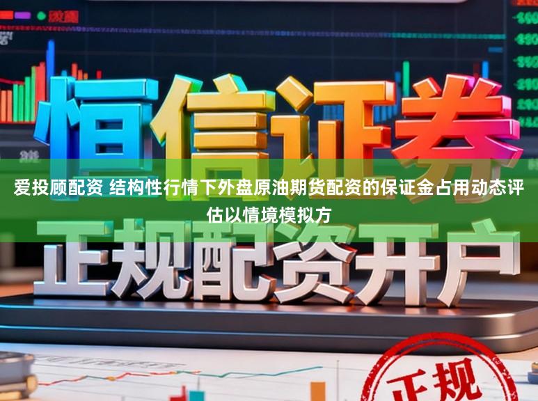 爱投顾配资 结构性行情下外盘原油期货配资的保证金占用动态评估以情境模拟方