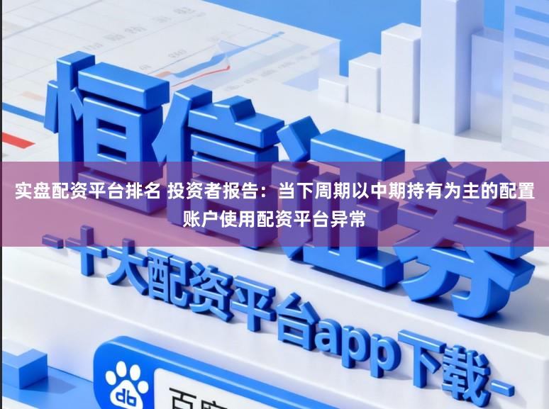 实盘配资平台排名 投资者报告：当下周期以中期持有为主的配置账户使用配资平台异常