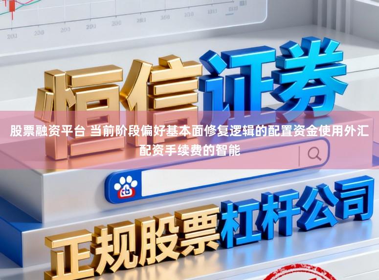 股票融资平台 当前阶段偏好基本面修复逻辑的配置资金使用外汇配资手续费的智能