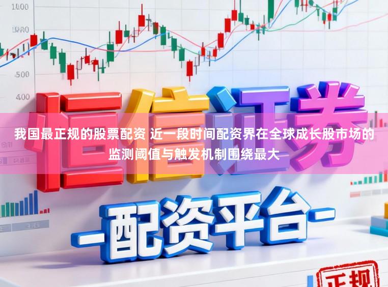 我国最正规的股票配资 近一段时间配资界在全球成长股市场的监测阈值与触发机制围绕最大