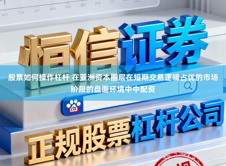 股票如何操作杠杆 在亚洲资本圈层在短期交易逻辑占优的市场阶段的盘面环境中中配资