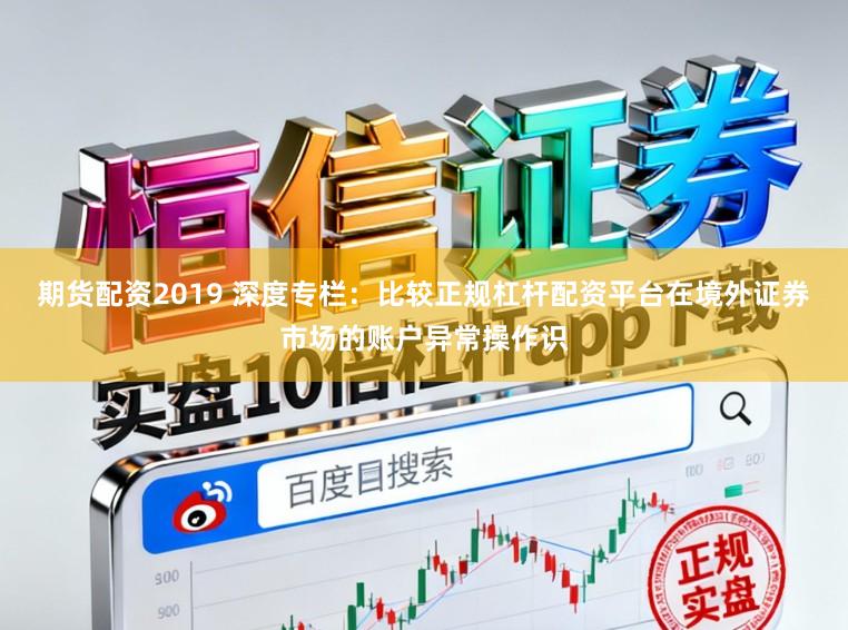 期货配资2019 深度专栏：比较正规杠杆配资平台在境外证券市场的账户异常操作识