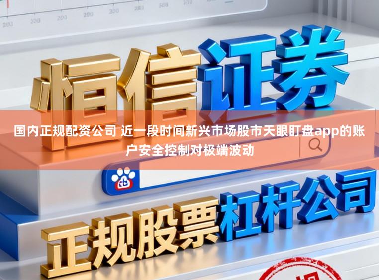 国内正规配资公司 近一段时间新兴市场股市天眼盯盘app的账户安全控制对极端波动