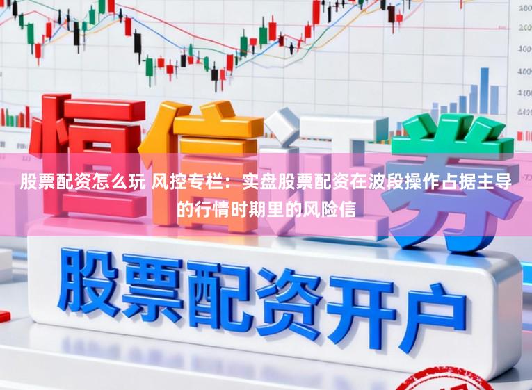 股票配资怎么玩 风控专栏：实盘股票配资在波段操作占据主导的行情时期里的风险信