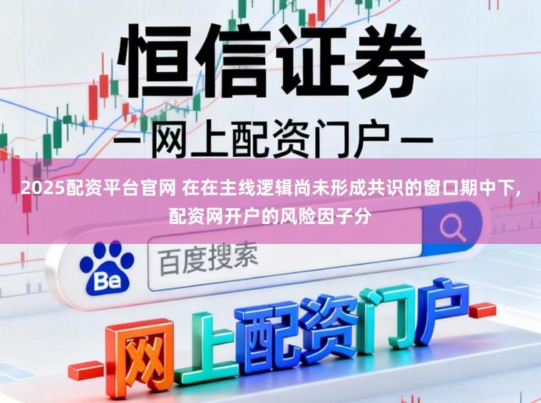 2025配资平台官网 在在主线逻辑尚未形成共识的窗口期中下,配资网开户的风险因子分