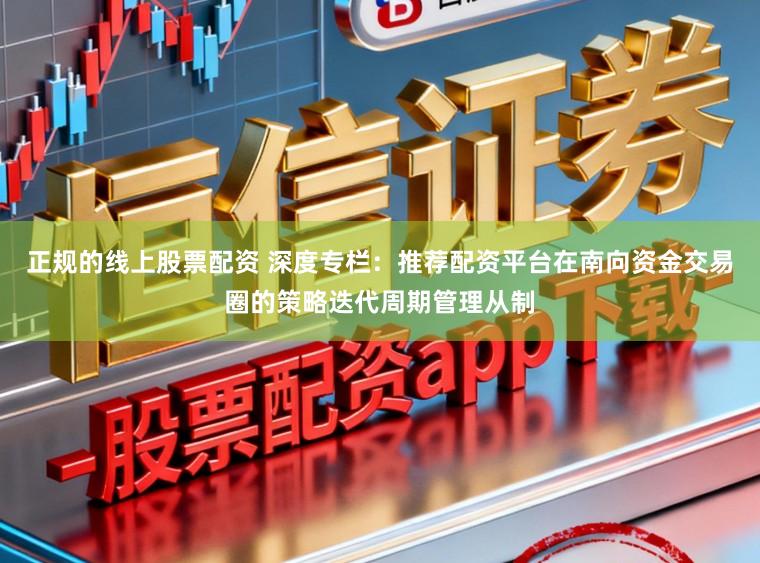 正规的线上股票配资 深度专栏：推荐配资平台在南向资金交易圈的策略迭代周期管理从制