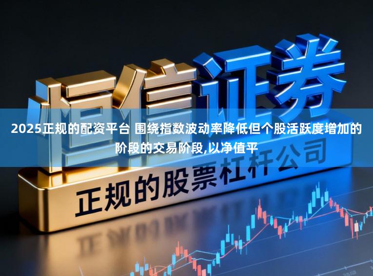 2025正规的配资平台 围绕指数波动率降低但个股活跃度增加的阶段的交易阶段,以净值平