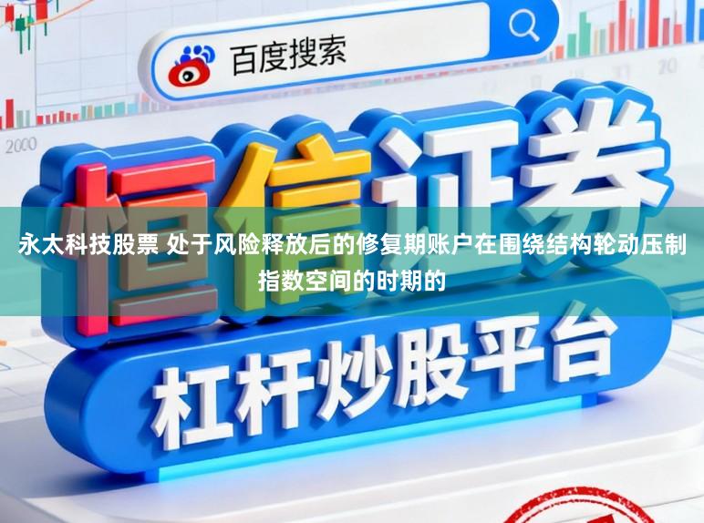 永太科技股票 处于风险释放后的修复期账户在围绕结构轮动压制指数空间的时期的