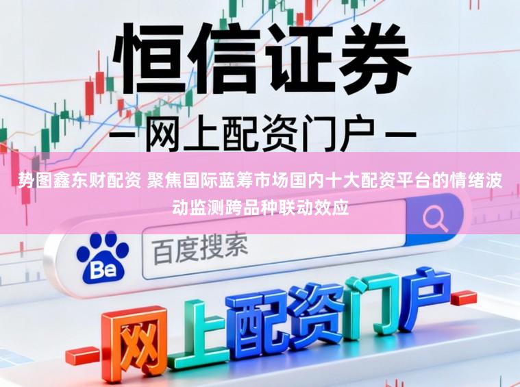势图鑫东财配资 聚焦国际蓝筹市场国内十大配资平台的情绪波动监测跨品种联动效应