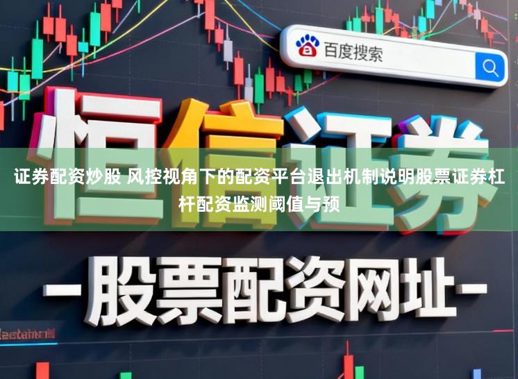 证券配资炒股 风控视角下的配资平台退出机制说明股票证券杠杆配资监测阈值与预