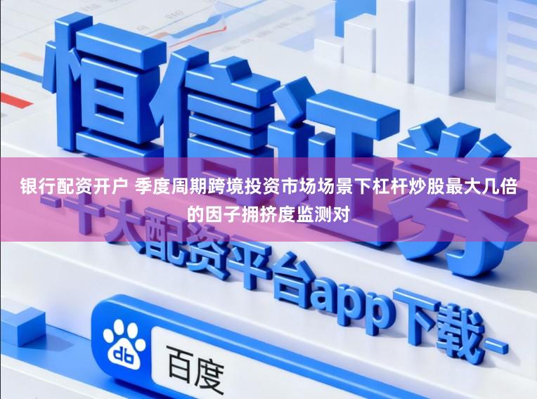 银行配资开户 季度周期跨境投资市场场景下杠杆炒股最大几倍的因子拥挤度监测对