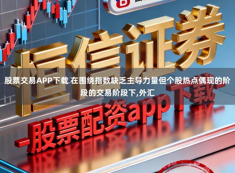 股票交易APP下载 在围绕指数缺乏主导力量但个股热点偶现的阶段的交易阶段下,外汇