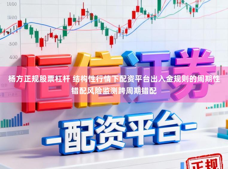杨方正规股票杠杆 结构性行情下配资平台出入金规则的周期性错配风险监测跨周期错配