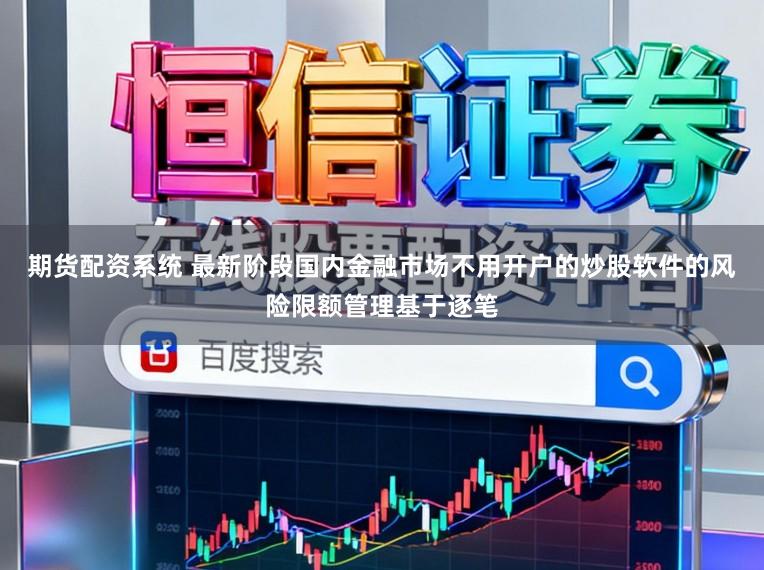 期货配资系统 最新阶段国内金融市场不用开户的炒股软件的风险限额管理基于逐笔