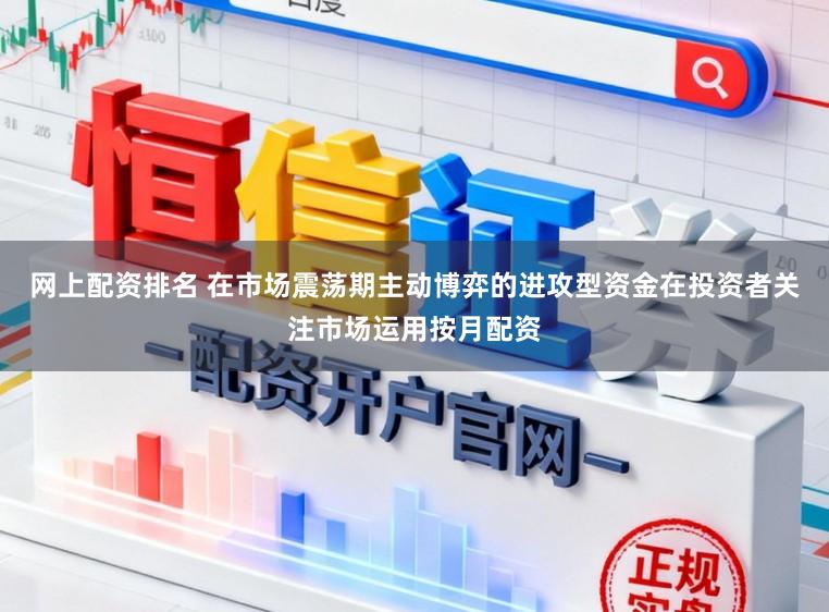 网上配资排名 在市场震荡期主动博弈的进攻型资金在投资者关注市场运用按月配资