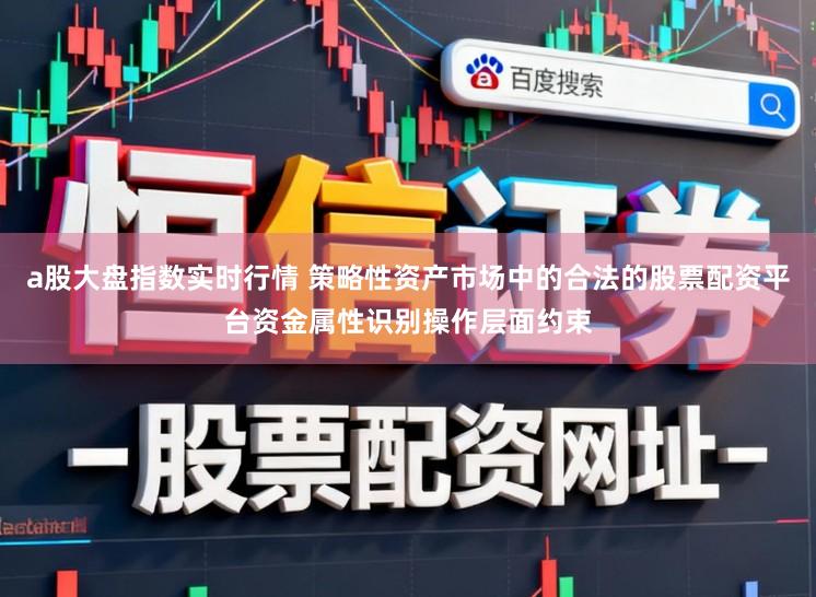 a股大盘指数实时行情 策略性资产市场中的合法的股票配资平台资金属性识别操作层面约束