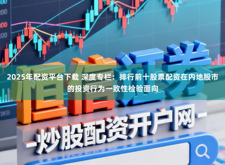 2025年配资平台下载 深度专栏：排行前十股票配资在内地股市的投资行为一致性检验面向