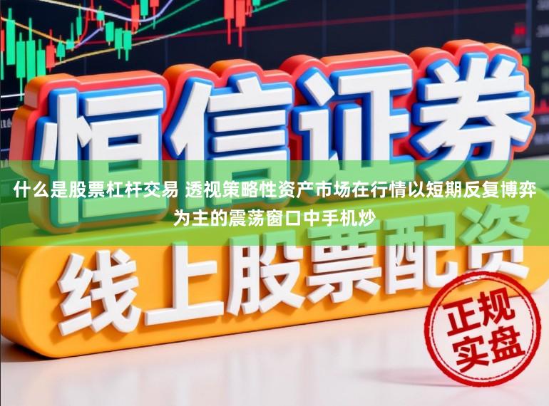 什么是股票杠杆交易 透视策略性资产市场在行情以短期反复博弈为主的震荡窗口中手机炒
