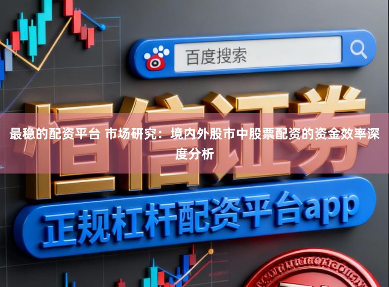 最稳的配资平台 市场研究：境内外股市中股票配资的资金效率深度分析