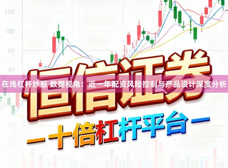 在线杠杆炒股 数据视角：近一年配资风险控制与产品设计深度分析