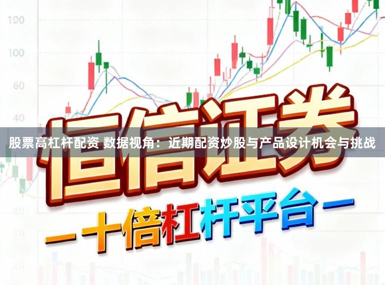 股票高杠杆配资 数据视角：近期配资炒股与产品设计机会与挑战