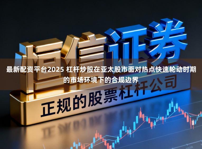 最新配资平台2025 杠杆炒股在亚太股市面对热点快速轮动时期的市场环境下的合规边界