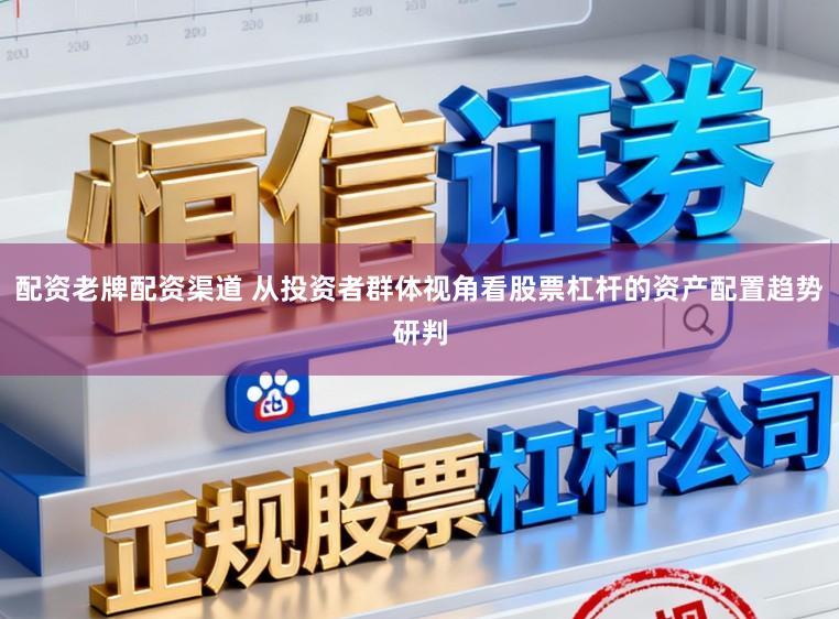 配资老牌配资渠道 从投资者群体视角看股票杠杆的资产配置趋势研判