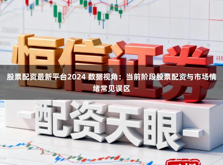 股票配资最新平台2024 数据视角：当前阶段股票配资与市场情绪常见误区