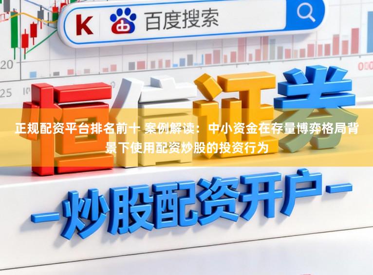 正规配资平台排名前十 案例解读：中小资金在存量博弈格局背景下使用配资炒股的投资行为