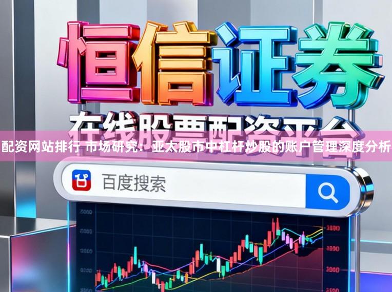 配资网站排行 市场研究：亚太股市中杠杆炒股的账户管理深度分析