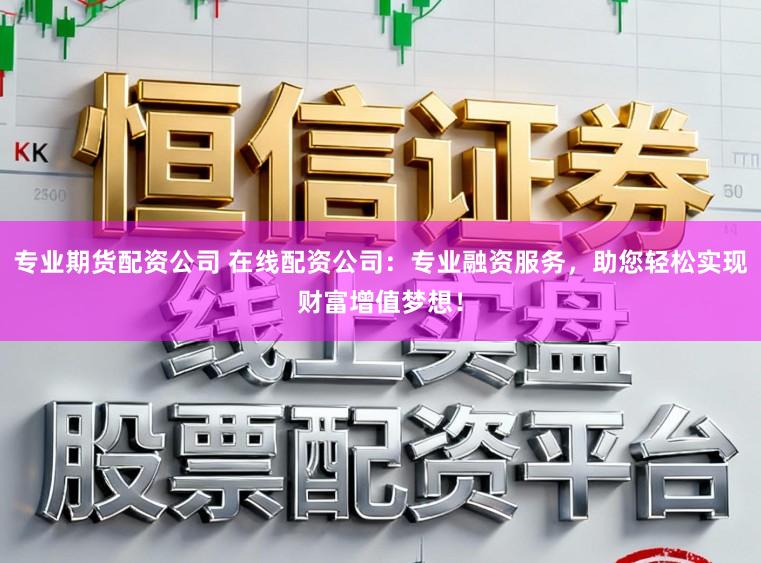 专业期货配资公司 在线配资公司：专业融资服务，助您轻松实现财富增值梦想！