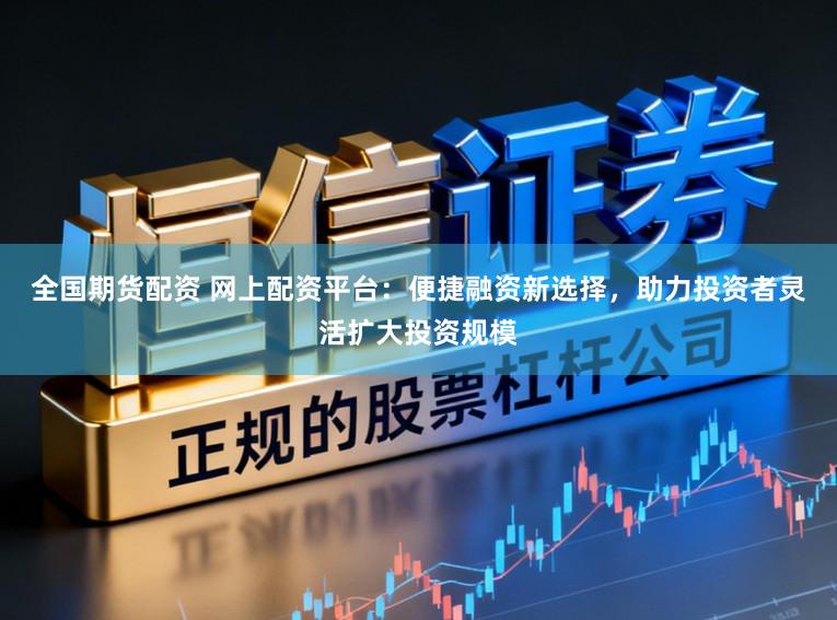 全国期货配资 网上配资平台：便捷融资新选择，助力投资者灵活扩大投资规模