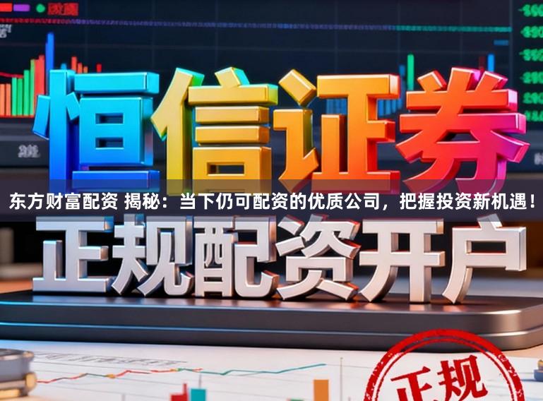 东方财富配资 揭秘：当下仍可配资的优质公司，把握投资新机遇！