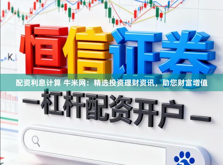 配资利息计算 牛米网：精选投资理财资讯，助您财富增值