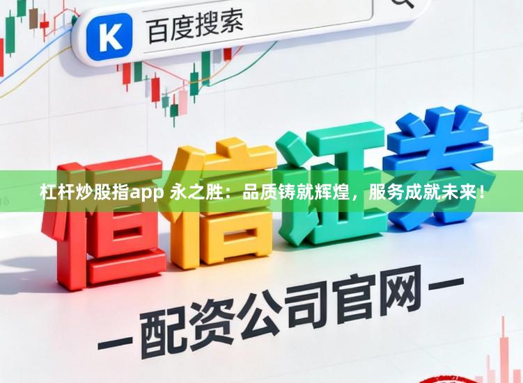 杠杆炒股指app 永之胜：品质铸就辉煌，服务成就未来！