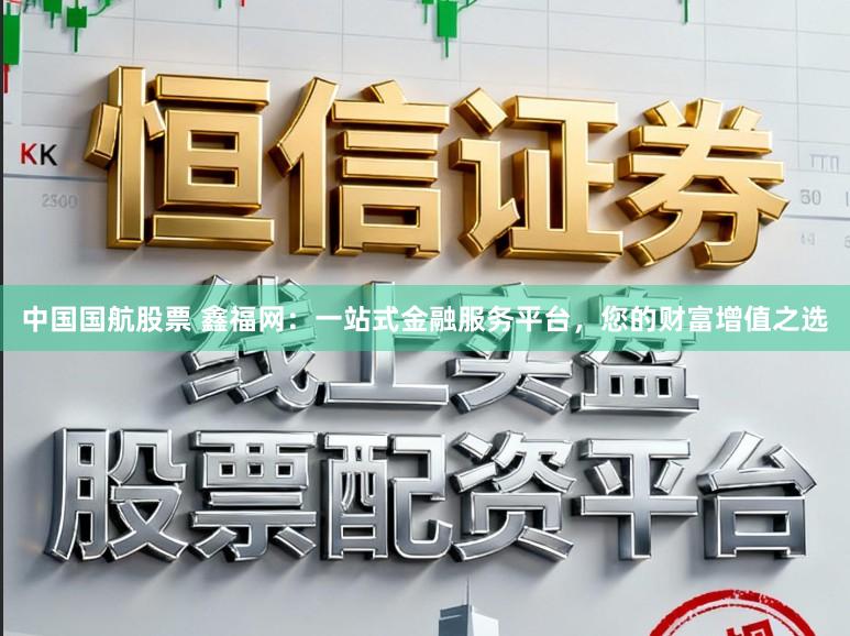 中国国航股票 鑫福网：一站式金融服务平台，您的财富增值之选