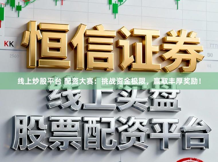 线上炒股平台 配资大赛：挑战资金极限，赢取丰厚奖励！