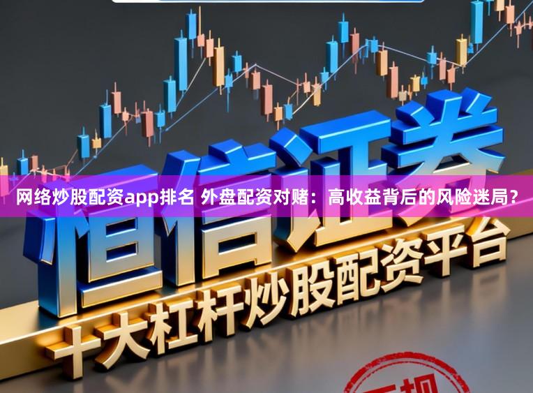 网络炒股配资app排名 外盘配资对赌：高收益背后的风险迷局？