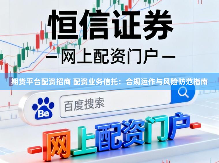 期货平台配资招商 配资业务信托：合规运作与风险防范指南