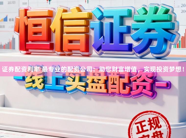 证券配资利率 最专业的配资公司：助您财富增值，实现投资梦想！