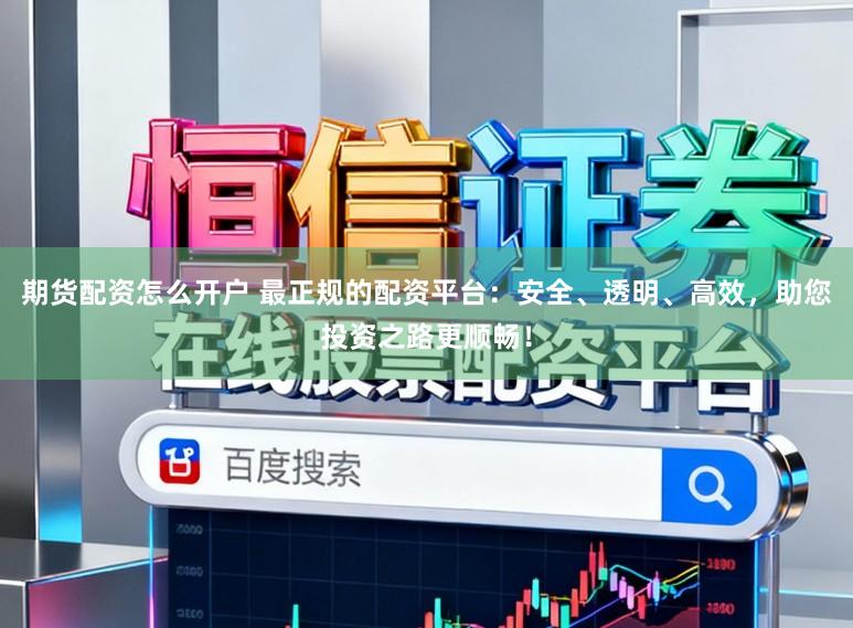 期货配资怎么开户 最正规的配资平台：安全、透明、高效，助您投资之路更顺畅！