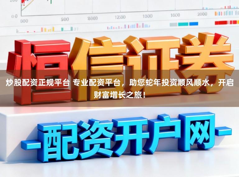 炒股配资正规平台 专业配资平台，助您蛇年投资顺风顺水，开启财富增长之旅！