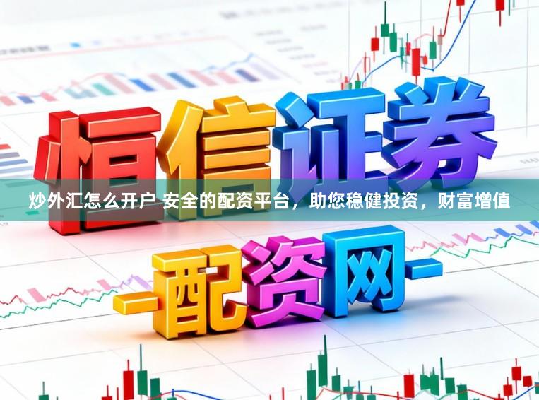 炒外汇怎么开户 安全的配资平台，助您稳健投资，财富增值