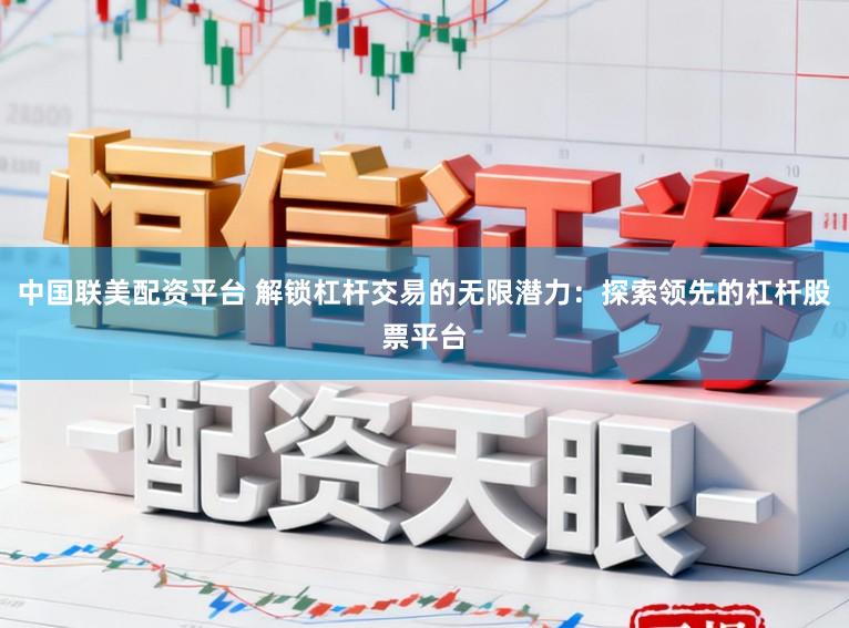 中国联美配资平台 解锁杠杆交易的无限潜力：探索领先的杠杆股票平台
